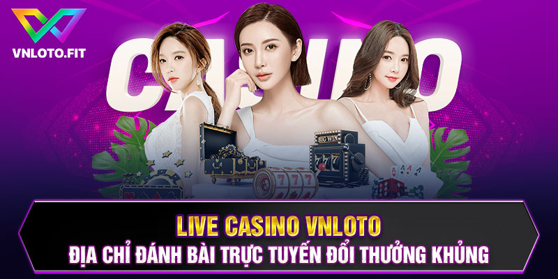 Live Casino VNLOTO – Địa Chỉ Đánh Bài Đổi Thưởng Khủng