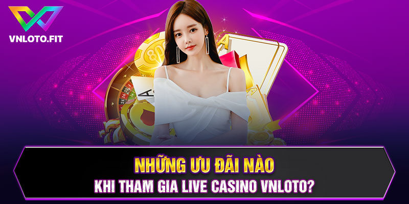 Những ưu đãi nào khi tham gia Live Casino VNLOTO?