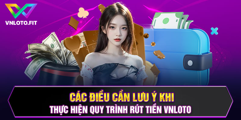 Các điều cần lưu ý khi thực hiện quy trình rút tiền VNLOTO