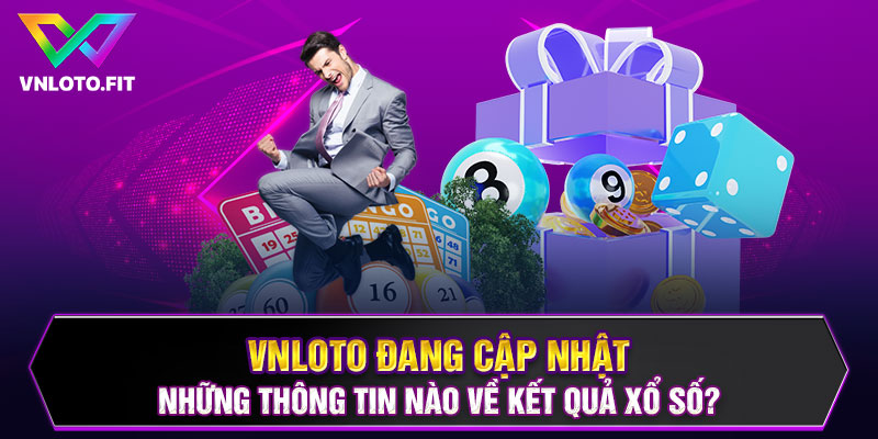 VNLOTO đang cập nhật những thông tin nào về kết quả Xổ số?