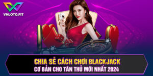 Chia Sẻ Cách Chơi Blackjack Cơ Bản Cho Tân Thủ Mới Nhất 2024