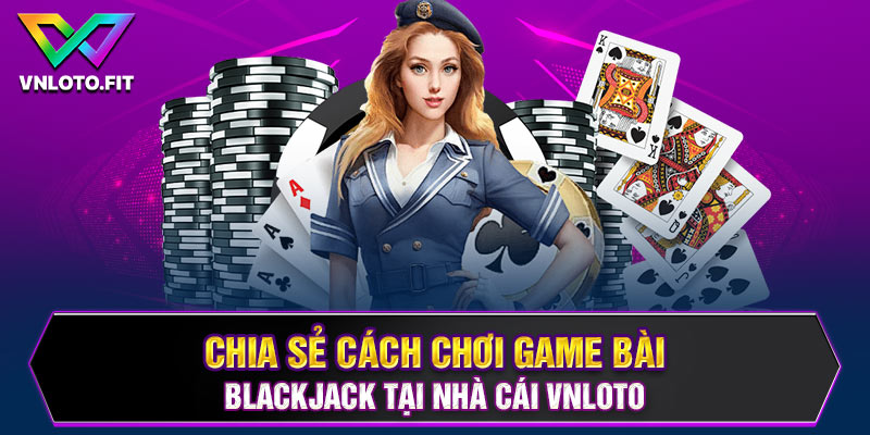 Chia sẻ cách chơi game bài blackjack tại nhà cái VNLOTO