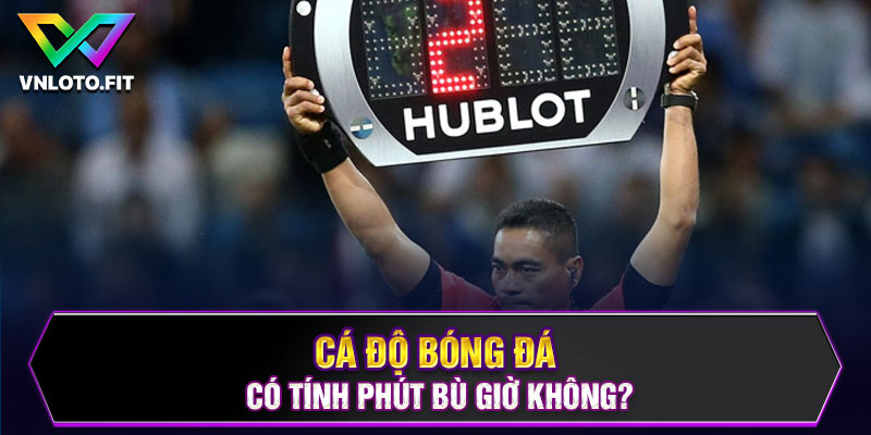 Cá độ bóng đá có tính phút bù giờ không?