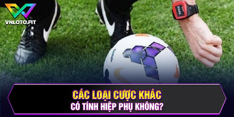 Các loại cược khác, có tính hiệp phụ không?