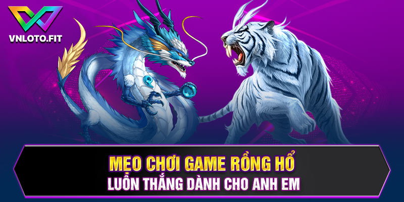 Mẹo chơi game rồng hổ luôn thắng dành cho anh em