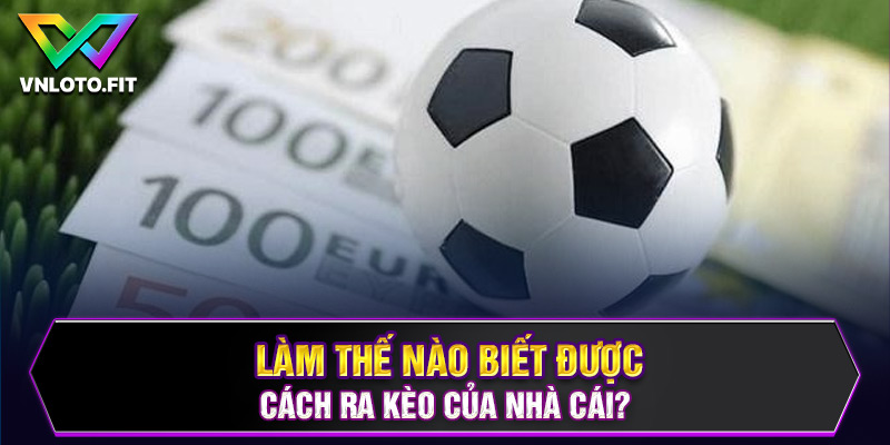 Làm thế nào biết được cách ra kèo của nhà cái?