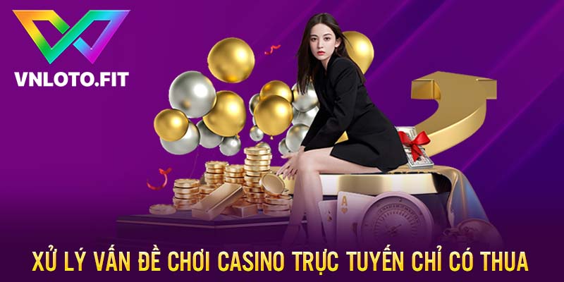 Xử lý vấn đề chơi casino trực tuyến chỉ có thua