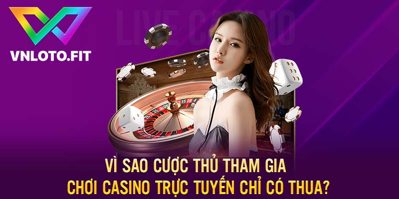 Vì Sao Cược Thủ Tham Gia Chơi Casino Trực Tuyến Chỉ Có Thua?