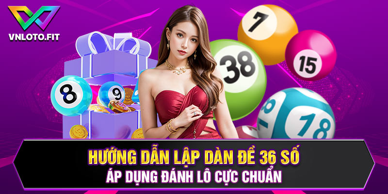 Hướng Dẫn Lập Dàn Đề 36 Số Áp Dụng Đánh Lô Cực Chuẩn