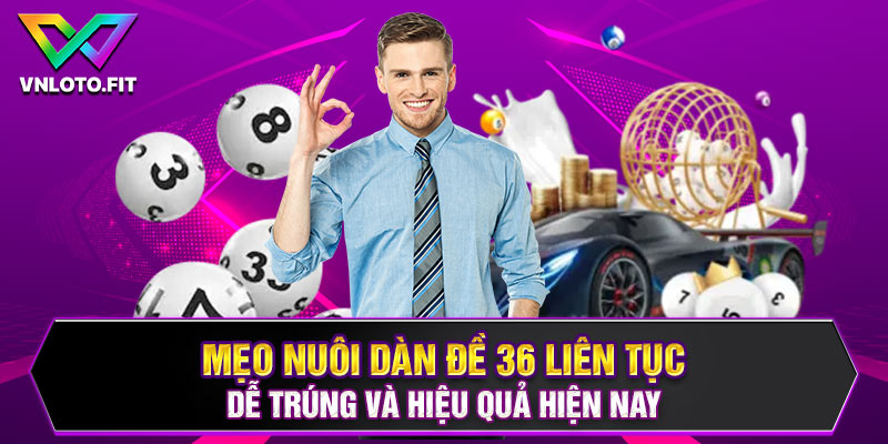 Mẹo nuôi dàn đề 36 liên tục dễ trúng và hiệu quả hiện nay