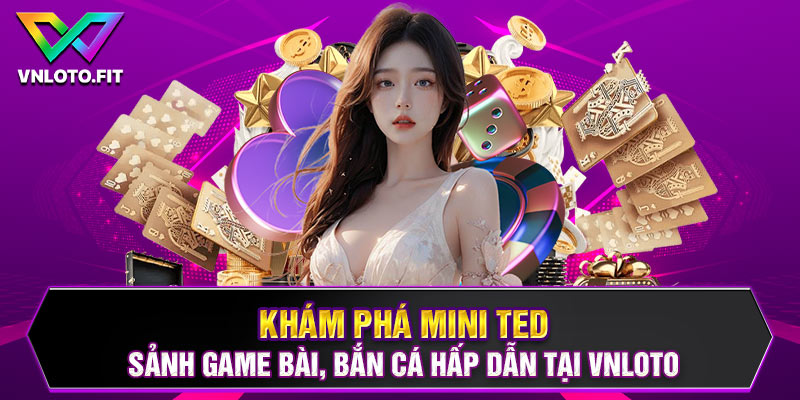 Khám Phá Mini Ted| Sảnh Game Bài, Bắn Cá Hấp Dẫn Tại VNLOTO