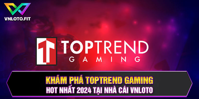 Khám Phá TopTrend Gaming Hot Nhất 2024 Tại Nhà Cái VNLOTO