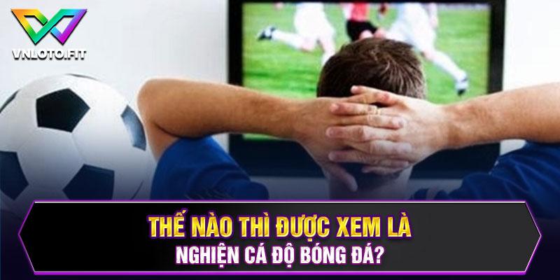 Thế nào thì được xem là nghiện cá độ bóng đá?