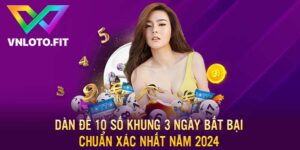 Dàn Đề 10 Số Khung 3 Ngày Bất Bại Chuẩn Xác Nhất Năm 2024