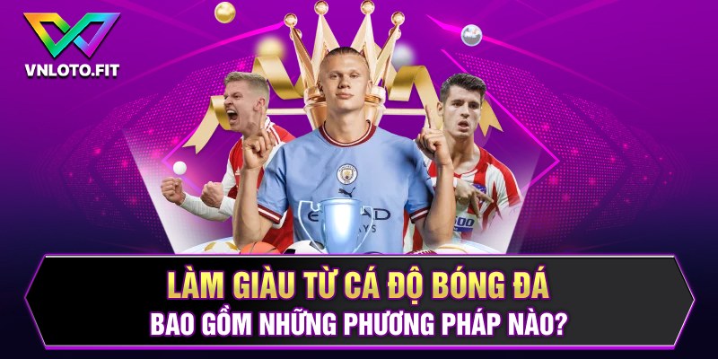 Làm giàu từ cá độ bóng đá bao gồm những phương pháp nào?