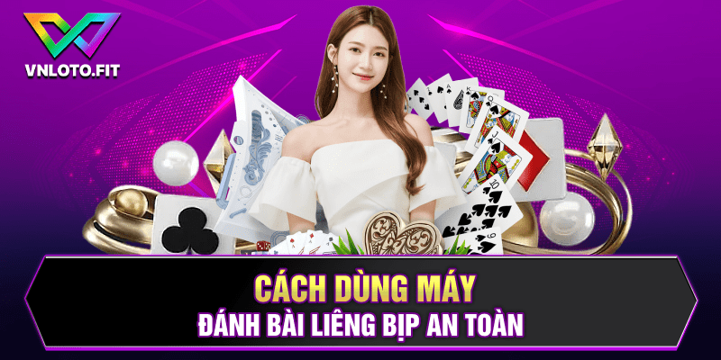 Cách dùng máy đánh bài Liêng bịp an toàn