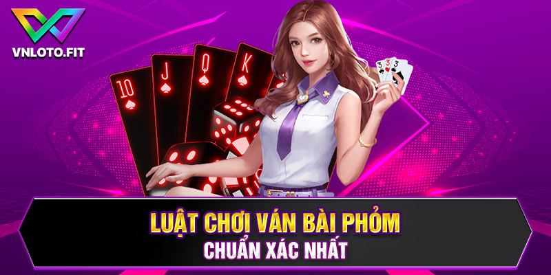 Luật chơi ván bài phỏm chuẩn xác nhất