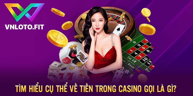 Tìm hiểu cụ thể về tiền trong casino gọi là gì?