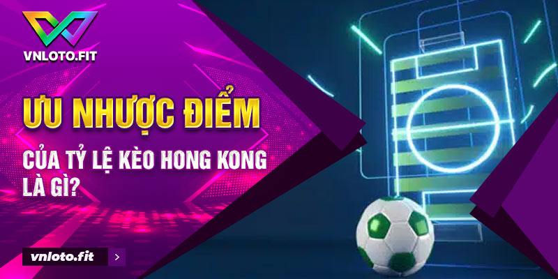 Ưu nhược điểm của tỷ lệ kèo Hong Kong là gì?