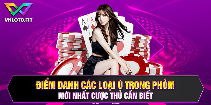 Điểm Danh Các Loại Ù Trong Phỏm Mới Nhất Cược Thủ Cần Biết