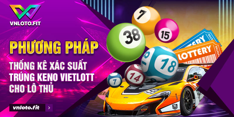 Phương Pháp Thống Kê Xác Suất Trúng Keno Vietlott Cho Lô Thủ