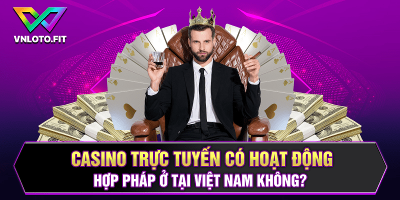 Casino trực tuyến có hoạt động hợp pháp ở tại Việt Nam không?