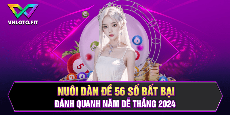 Nuôi Dàn Đề 56 Số Bất Bại Đánh Quanh Năm Dễ Thắng 2024