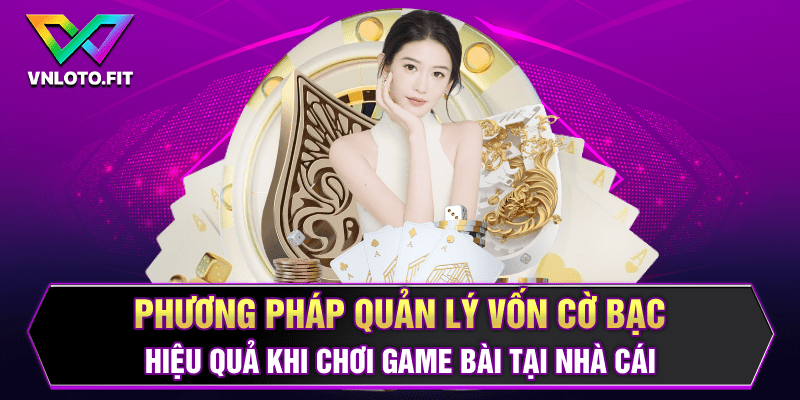 Phương pháp quản lý vốn cờ bạc hiệu quả khi chơi game bài tại nhà cái